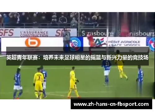 英超青年联赛：培养未来足球明星的摇篮与新兴力量的竞技场