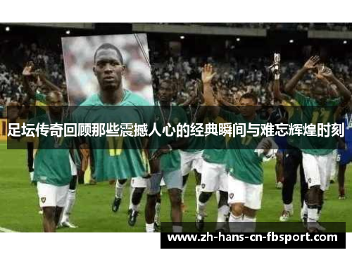 足坛传奇回顾那些震撼人心的经典瞬间与难忘辉煌时刻