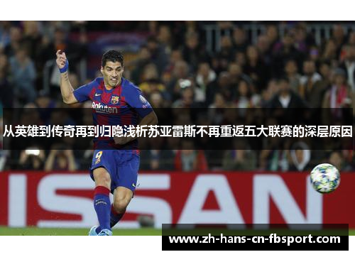 从英雄到传奇再到归隐浅析苏亚雷斯不再重返五大联赛的深层原因