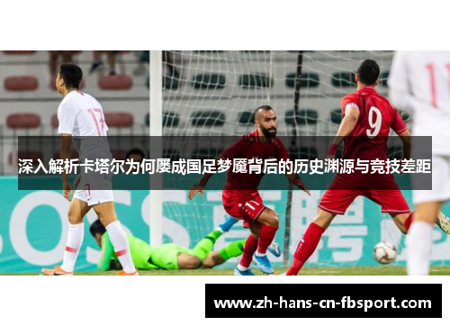 深入解析卡塔尔为何屡成国足梦魇背后的历史渊源与竞技差距