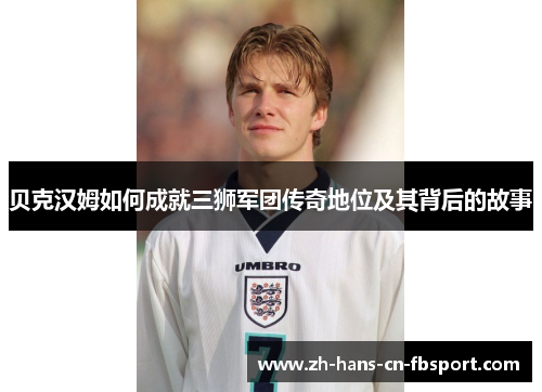 贝克汉姆如何成就三狮军团传奇地位及其背后的故事