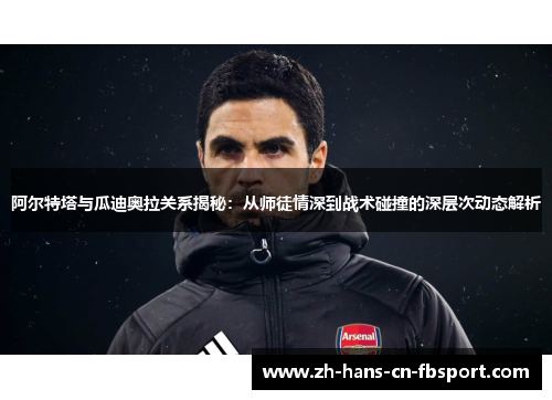 阿尔特塔与瓜迪奥拉关系揭秘：从师徒情深到战术碰撞的深层次动态解析