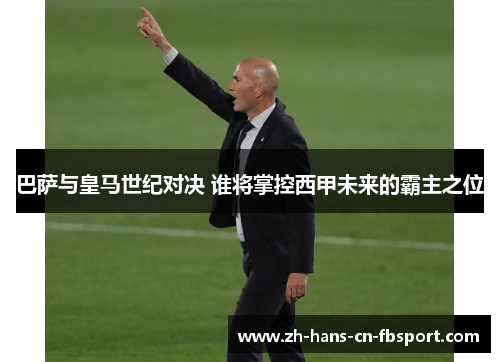 巴萨与皇马世纪对决 谁将掌控西甲未来的霸主之位