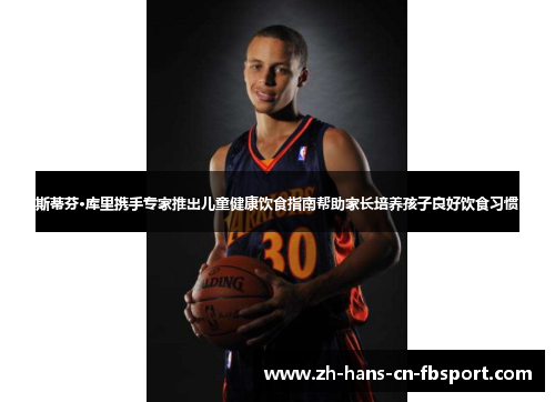 斯蒂芬·库里携手专家推出儿童健康饮食指南帮助家长培养孩子良好饮食习惯