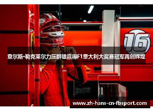 查尔斯·勒克莱尔力压群雄赢得F1意大利大奖赛冠军再创辉煌