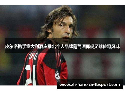 皮尔洛携手意大利酒庄推出个人品牌葡萄酒再现足球传奇风味