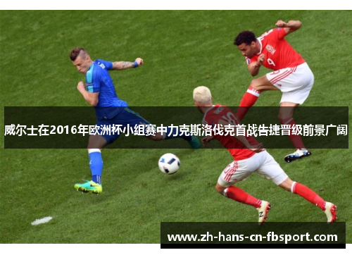 威尔士在2016年欧洲杯小组赛中力克斯洛伐克首战告捷晋级前景广阔