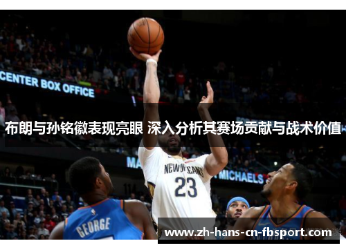 布朗与孙铭徽表现亮眼 深入分析其赛场贡献与战术价值