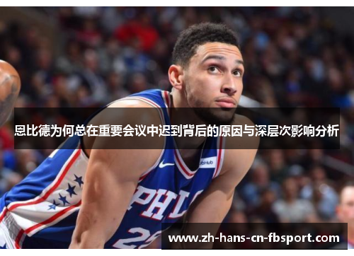 恩比德为何总在重要会议中迟到背后的原因与深层次影响分析