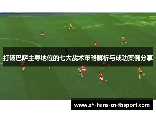 打破巴萨主导地位的七大战术策略解析与成功案例分享