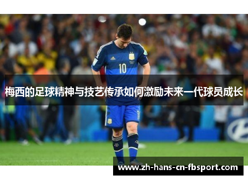 梅西的足球精神与技艺传承如何激励未来一代球员成长