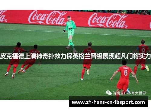 皮克福德上演神奇扑救力保英格兰晋级展现超凡门将实力