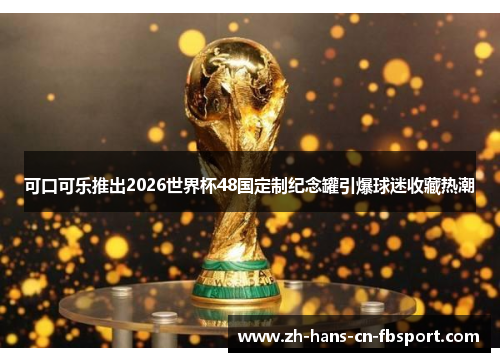 可口可乐推出2026世界杯48国定制纪念罐引爆球迷收藏热潮