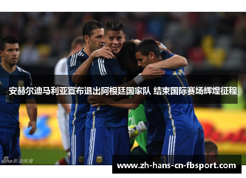 安赫尔迪马利亚宣布退出阿根廷国家队 结束国际赛场辉煌征程
