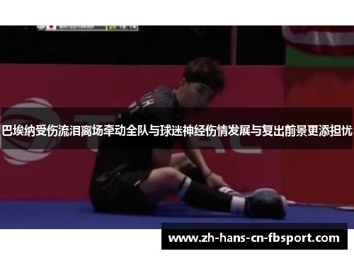 巴埃纳受伤流泪离场牵动全队与球迷神经伤情发展与复出前景更添担忧