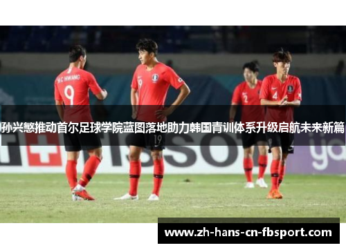 孙兴慜推动首尔足球学院蓝图落地助力韩国青训体系升级启航未来新篇