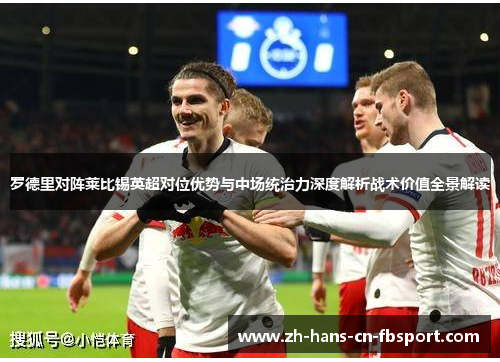 罗德里对阵莱比锡英超对位优势与中场统治力深度解析战术价值全景解读