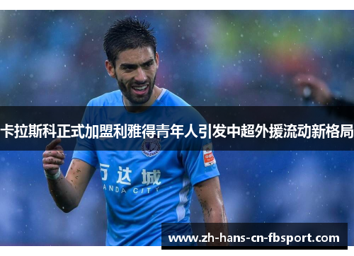 卡拉斯科正式加盟利雅得青年人引发中超外援流动新格局