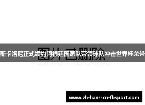 斯卡洛尼正式续约阿根廷国家队带领球队冲击世界杯荣誉